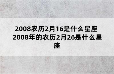 2008农历2月16是什么星座 2008年的农历2月26是什么星座